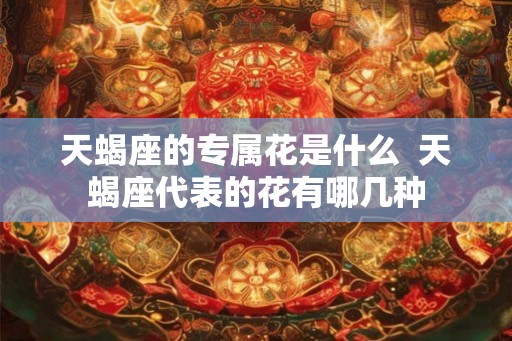 天蝎座的专属花是什么  天蝎座代表的花有哪几种