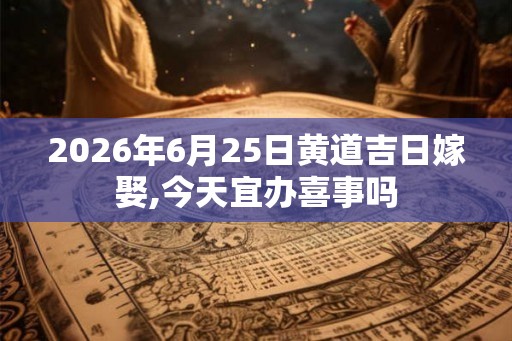 2026年6月25日黄道吉日嫁娶,今天宜办喜事吗