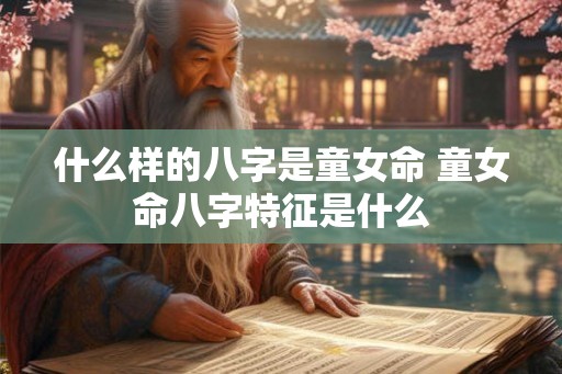 什么样的八字是童女命 童女命八字特征是什么