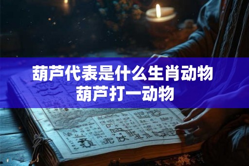 葫芦代表是什么生肖动物 葫芦打一动物 葫芦代表是什么生肖动物 葫芦打一动物