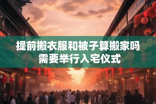 提前搬衣服和被子算搬家吗 需要举行入宅仪式 提前搬衣服和被子算搬家吗 需要举行入宅仪式