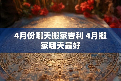 4月份哪天搬家吉利 4月搬家哪天最好