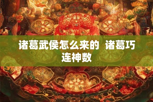 诸葛武侯怎么来的 诸葛巧连神数 诸葛武侯怎么来的 诸葛巧连神数