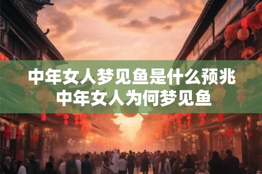 中年女人梦见鱼是什么预兆 中年女人为何梦见鱼