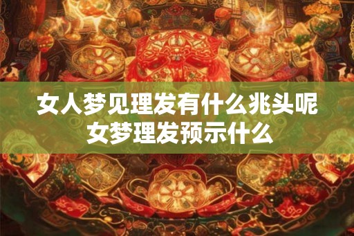 女人梦见理发有什么兆头呢 女梦理发预示什么