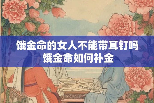 饿金命的女人不能带耳钉吗 饿金命如何补金