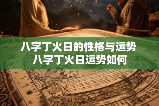 八字丁火日的性格与运势 八字丁火日运势如何 八字丁火日的性格与运势 八字丁火日运势如何