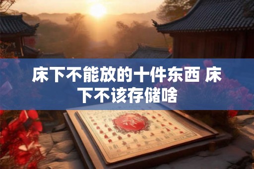 床下不能放的十件东西 床下不该存储啥 床下不能放的十件东西 床下不该存储啥