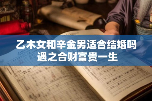 乙木女和辛金男适合结婚吗 遇之合财富贵一生 乙木女和辛金男适合结婚吗 遇之合财富贵一生