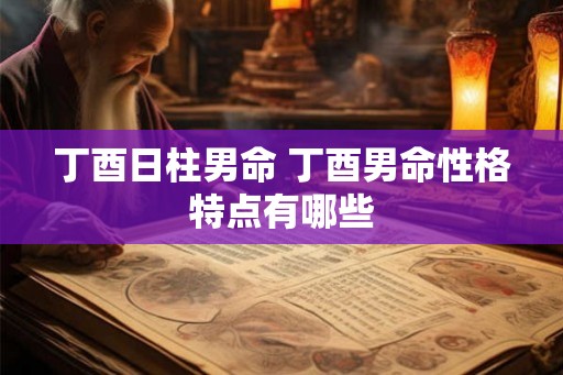 丁酉日柱男命 丁酉男命性格特点有哪些