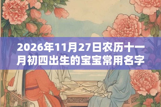 2026年11月27日农历十一月初四出生的宝宝常用名字 2026年11月27日农历十一月初四出生的宝宝常用名字