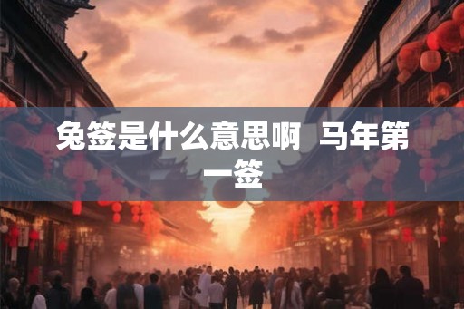 兔签是什么意思啊 马年第一签 兔签是什么意思啊 马年第一签