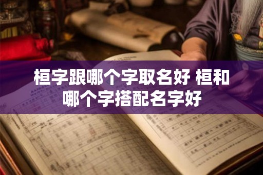 桓字跟哪个字取名好 桓和哪个字搭配名字好 桓字跟哪个字取名好 桓和哪个字搭配名字好