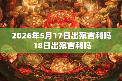 2026年5月17日出殡吉利吗 18日出殡吉利吗