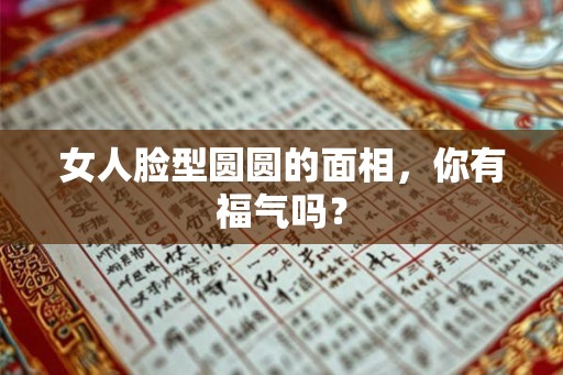 女人脸型圆圆的面相，你有福气吗？