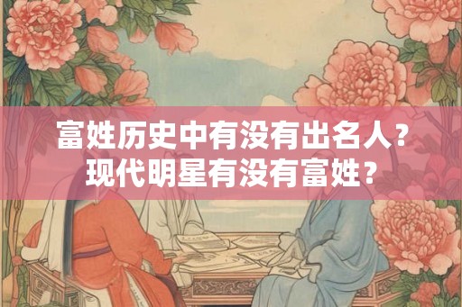 富姓历史中有没有出名人?现代明星有没有富姓? 富姓历史中有没有出名人?现代明星有没有富姓?