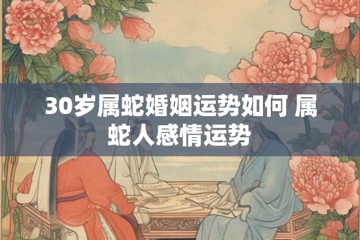 30岁属蛇婚姻运势如何 属蛇人感情运势