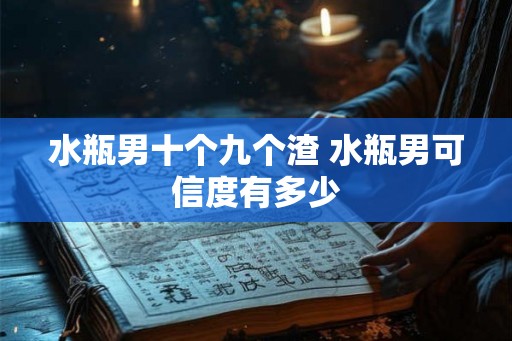 水瓶男十个九个渣 水瓶男可信度有多少 水瓶男十个九个渣 水瓶男可信度有多少