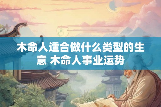 木命人适合做什么类型的生意 木命人事业运势