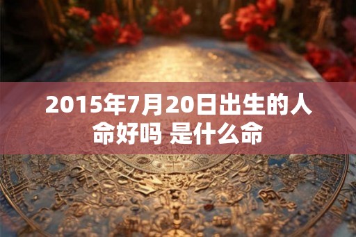 2015年7月20日出生的人命好吗 是什么命 2015年7月20日出生的人命好吗 是什么命