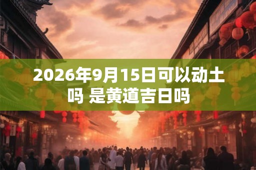 2026年9月15日可以动土吗 是黄道吉日吗