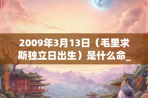 2009年3月13日（毛里求斯独立日出生）是什么命_命运如何