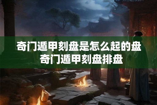 奇门遁甲刻盘是怎么起的盘  奇门遁甲刻盘排盘