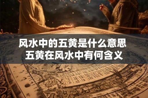 风水中的五黄是什么意思 五黄在风水中有何含义