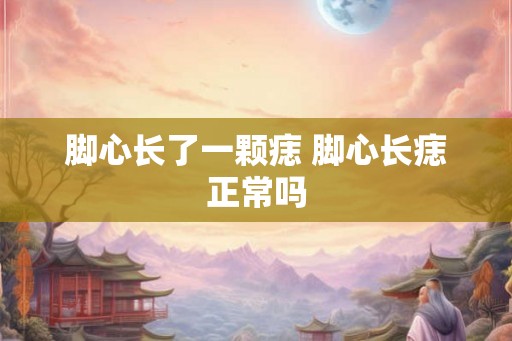 脚心长了一颗痣 脚心长痣正常吗