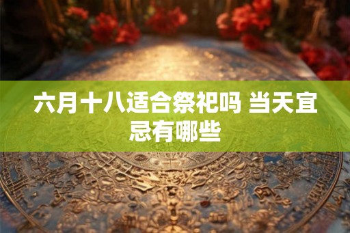 六月十八适合祭祀吗 当天宜忌有哪些