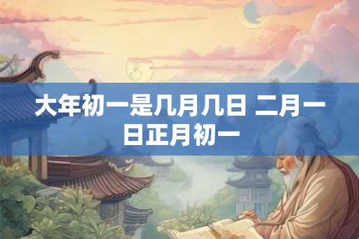 大年初一是几月几日 二月一日正月初一