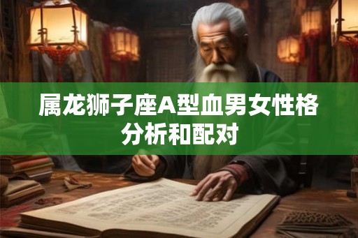属龙狮子座A型血男女性格分析和配对