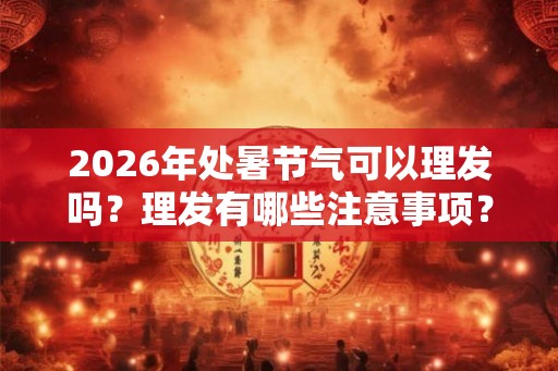 2026年处暑节气可以理发吗？理发有哪些注意事项？