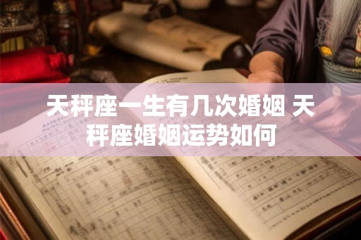 天秤座一生有几次婚姻 天秤座婚姻运势如何 天秤座一生有几次婚姻 天秤座婚姻运势如何