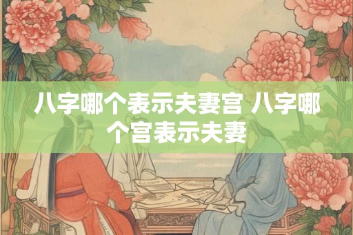 八字哪个表示夫妻宫 八字哪个宫表示夫妻