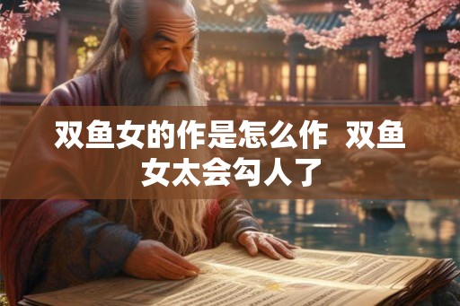 双鱼女的作是怎么作  双鱼女太会勾人了