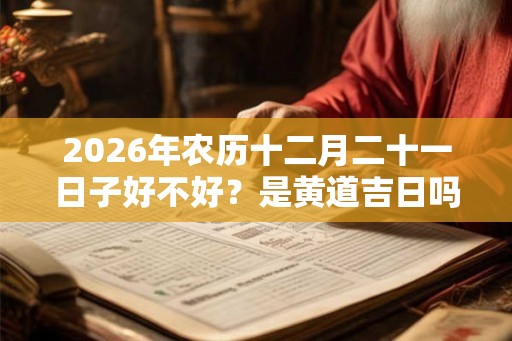 2026年农历十二月二十一日子好不好？是黄道吉日吗？