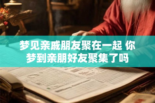 梦见亲戚朋友聚在一起 你梦到亲朋好友聚集了吗