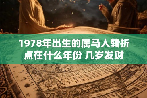 1978年出生的属马人转折点在什么年份 几岁发财 1978年出生的属马人转折点在什么年份 几岁发财