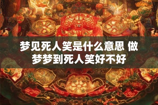 梦见死人笑是什么意思 做梦梦到死人笑好不好
