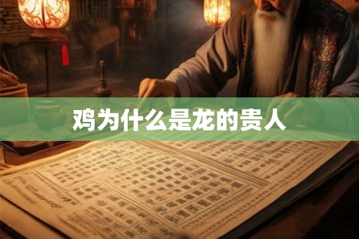 鸡为什么是龙的贵人 鸡为什么是龙的贵人