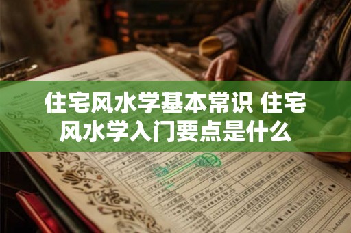住宅风水学基本常识 住宅风水学入门要点是什么