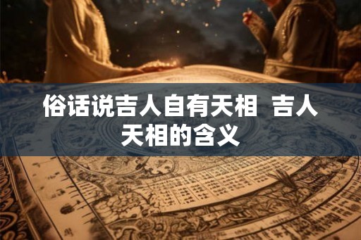 俗话说吉人自有天相 吉人天相的含义 俗话说吉人自有天相 吉人天相的含义