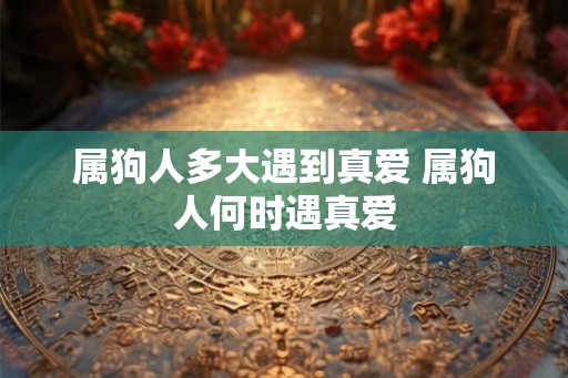 属狗人多大遇到真爱 属狗人何时遇真爱