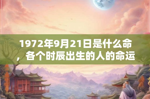 1972年9月21日是什么命，各个时辰出生的人的命运