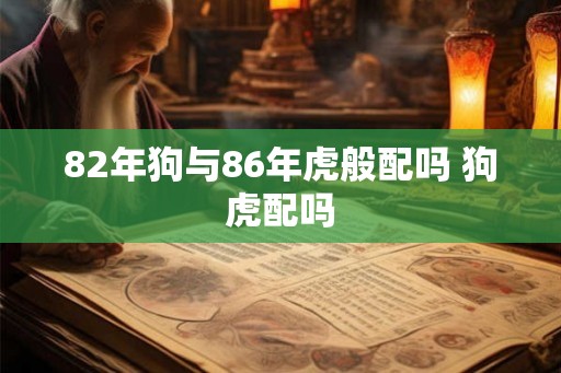 82年狗与86年虎般配吗 狗虎配吗