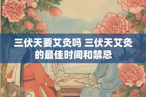 三伏天要艾灸吗 三伏天艾灸的最佳时间和禁忌