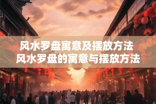 风水罗盘寓意及摆放方法 风水罗盘的寓意与摆放方法是什么