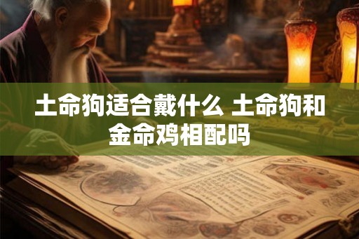 土命狗适合戴什么 土命狗和金命鸡相配吗