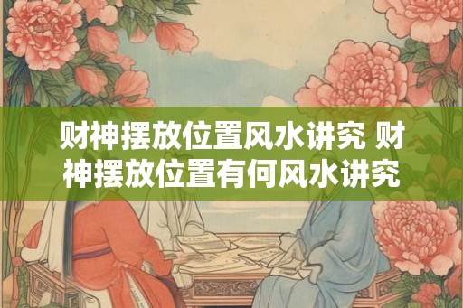 财神摆放位置风水讲究 财神摆放位置有何风水讲究